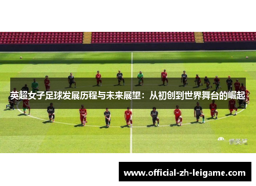 英超女子足球发展历程与未来展望:从初创到世界舞台的崛起 英超女子足球发展历程与未来展望:从初创到世界舞台的崛起