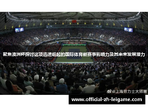 聚焦澳洲杯探讨这项迅速崛起的国际体育新赛事影响力及其未来发展潜力