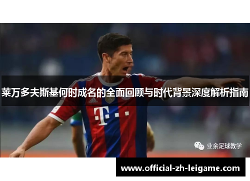 莱万多夫斯基何时成名的全面回顾与时代背景深度解析指南 莱万多夫斯基何时成名的全面回顾与时代背景深度解析指南