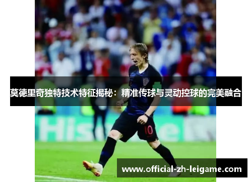 莫德里奇独特技术特征揭秘:精准传球与灵动控球的完美融合 莫德里奇独特技术特征揭秘:精准传球与灵动控球的完美融合