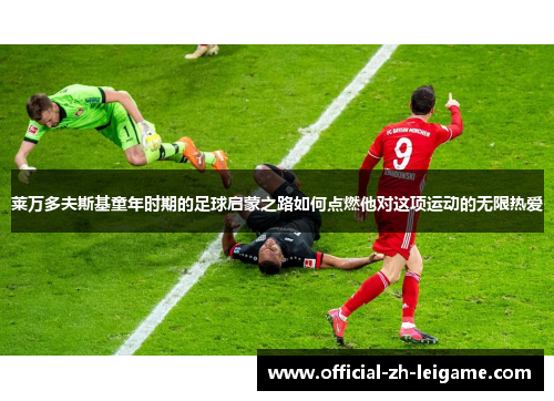 莱万多夫斯基童年时期的足球启蒙之路如何点燃他对这项运动的无限热爱 莱万多夫斯基童年时期的足球启蒙之路如何点燃他对这项运动的无限热爱