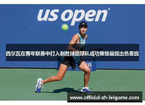 西尔瓦在青年联赛中打入制胜球助球队成功晋级展现出色表现