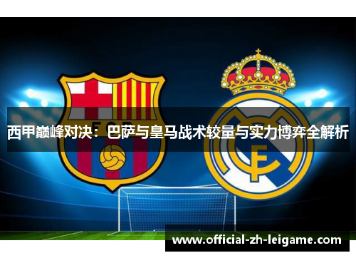 西甲巅峰对决:巴萨与皇马战术较量与实力博弈全解析 西甲巅峰对决:巴萨与皇马战术较量与实力博弈全解析