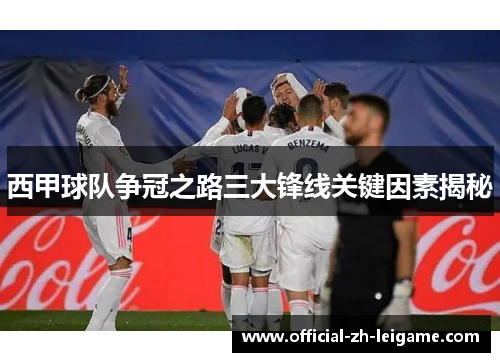 西甲球队争冠之路三大锋线关键因素揭秘 西甲球队争冠之路三大锋线关键因素揭秘