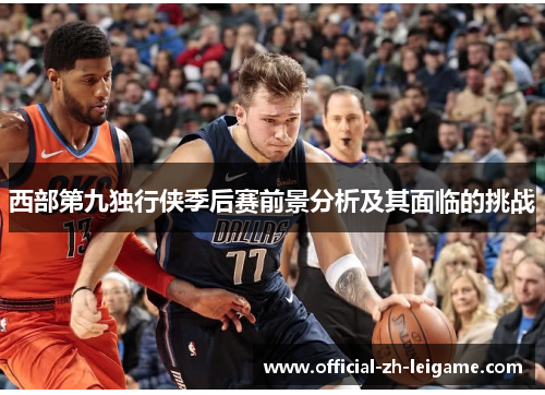 西部第九独行侠季后赛前景分析及其面临的挑战 西部第九独行侠季后赛前景分析及其面临的挑战