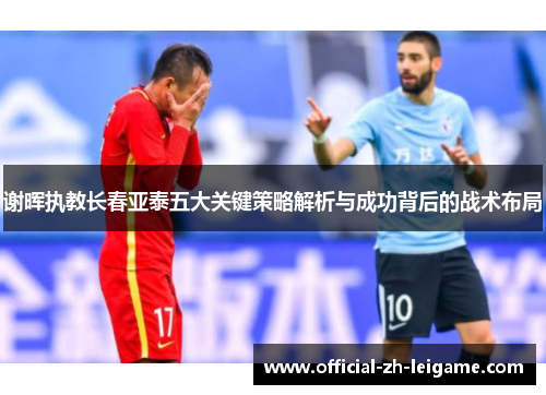 谢晖执教长春亚泰五大关键策略解析与成功背后的战术布局