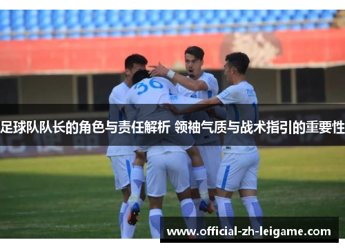 足球队队长的角色与责任解析 领袖气质与战术指引的重要性 足球队队长的角色与责任解析 领袖气质与战术指引的重要性
