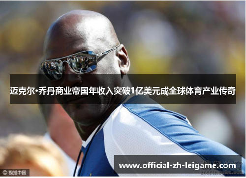 迈克尔·乔丹商业帝国年收入突破1亿美元成全球体育产业传奇 迈克尔·乔丹商业帝国年收入突破1亿美元成全球体育产业传奇