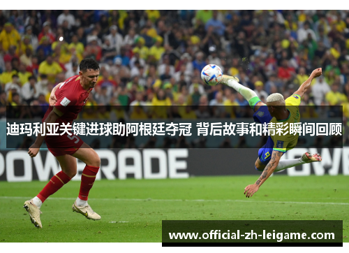 迪玛利亚关键进球助阿根廷夺冠 背后故事和精彩瞬间回顾 迪玛利亚关键进球助阿根廷夺冠 背后故事和精彩瞬间回顾