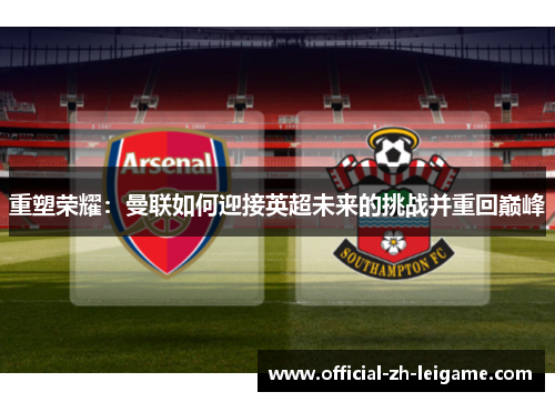 重塑荣耀:曼联如何迎接英超未来的挑战并重回巅峰 重塑荣耀:曼联如何迎接英超未来的挑战并重回巅峰