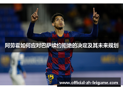 阿劳霍如何应对巴萨续约拒绝的决定及其未来规划