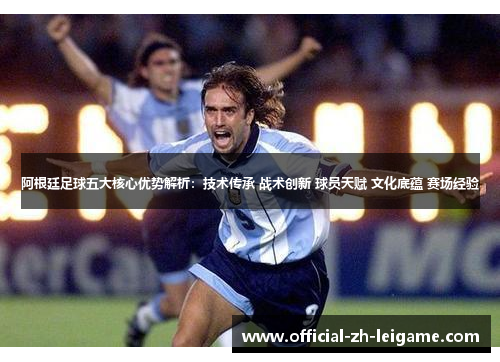 阿根廷足球五大核心优势解析:技术传承 战术创新 球员天赋 文化底蕴 赛场经验 阿根廷足球五大核心优势解析:技术传承 战术创新 球员天赋 文化底蕴 赛场经验