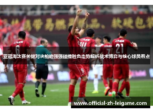 亚冠淘汰赛关键对决前瞻强强碰撞胜负走势解析战术博弈与核心球员看点 亚冠淘汰赛关键对决前瞻强强碰撞胜负走势解析战术博弈与核心球员看点