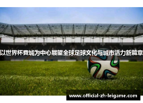 以世界杯費城为中心展望全球足球文化与城市活力新篇章 以世界杯費城为中心展望全球足球文化与城市活力新篇章