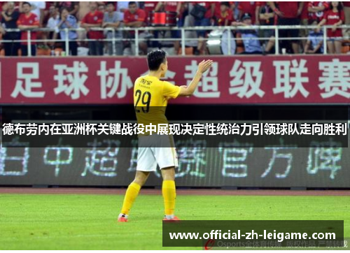 德布劳内在亚洲杯关键战役中展现决定性统治力引领球队走向胜利