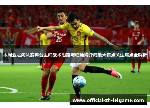 本周亚冠淘汰赛舞台主帅战术思路与临场博弈成最大看点关注焦点全解析
