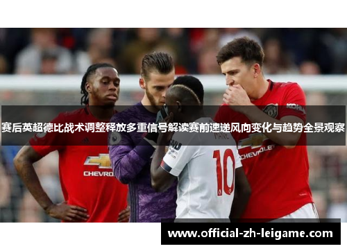 赛后英超德比战术调整释放多重信号解读赛前速递风向变化与趋势全景观察