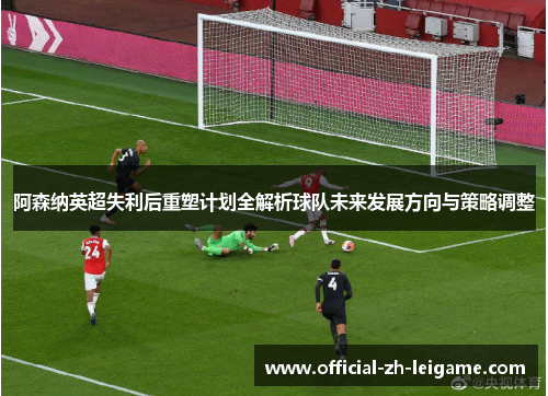阿森纳英超失利后重塑计划全解析球队未来发展方向与策略调整