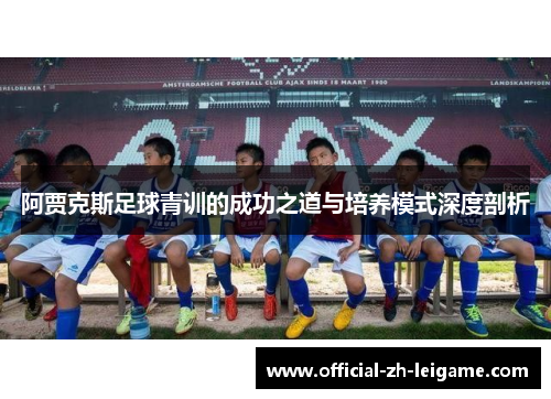 阿贾克斯足球青训的成功之道与培养模式深度剖析 阿贾克斯足球青训的成功之道与培养模式深度剖析