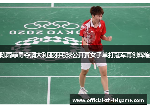 陈雨菲勇夺澳大利亚羽毛球公开赛女子单打冠军再创辉煌 陈雨菲勇夺澳大利亚羽毛球公开赛女子单打冠军再创辉煌