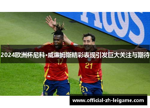 2024欧洲杯尼科·威廉姆斯精彩表现引发巨大关注与期待