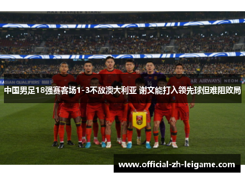 中国男足18强赛客场1-3不敌澳大利亚 谢文能打入领先球但难阻败局
