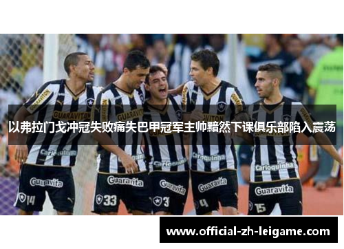 以弗拉门戈冲冠失败痛失巴甲冠军主帅黯然下课俱乐部陷入震荡