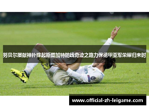 努贝尔屡献神扑撑起斯图加特防线奇迹之路力保德甲亚军荣耀归来时 努贝尔屡献神扑撑起斯图加特防线奇迹之路力保德甲亚军荣耀归来时