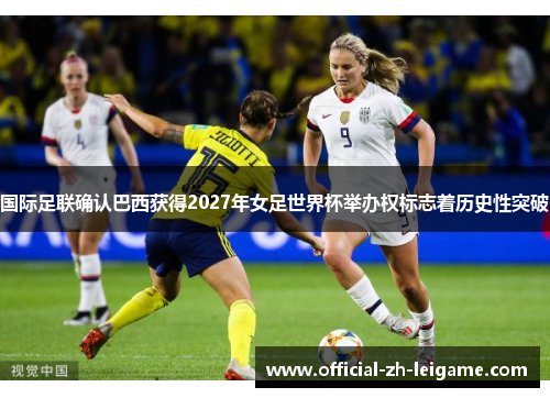 国际足联确认巴西获得2027年女足世界杯举办权标志着历史性突破