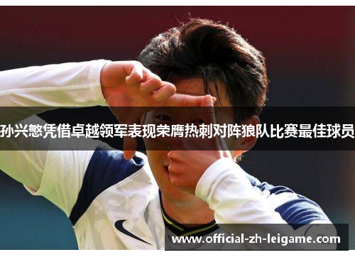 孙兴慜凭借卓越领军表现荣膺热刺对阵狼队比赛最佳球员 孙兴慜凭借卓越领军表现荣膺热刺对阵狼队比赛最佳球员