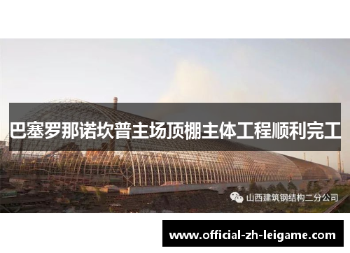 巴塞罗那诺坎普主场顶棚主体工程顺利完工 巴塞罗那诺坎普主场顶棚主体工程顺利完工