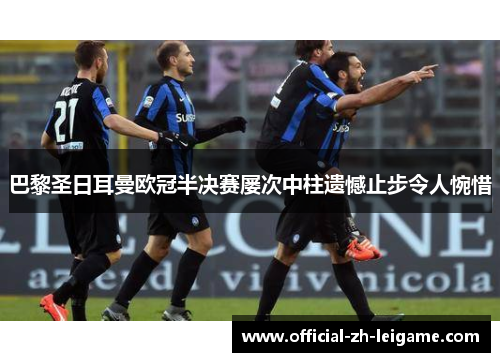 巴黎圣日耳曼欧冠半决赛屡次中柱遗憾止步令人惋惜 巴黎圣日耳曼欧冠半决赛屡次中柱遗憾止步令人惋惜