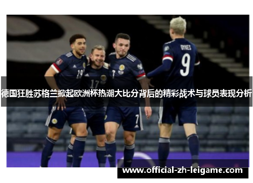 德国狂胜苏格兰掀起欧洲杯热潮大比分背后的精彩战术与球员表现分析 德国狂胜苏格兰掀起欧洲杯热潮大比分背后的精彩战术与球员表现分析