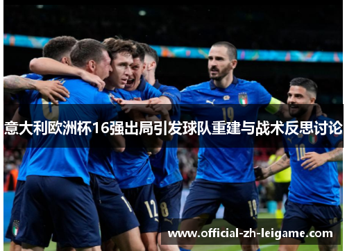 意大利欧洲杯16强出局引发球队重建与战术反思讨论 意大利欧洲杯16强出局引发球队重建与战术反思讨论