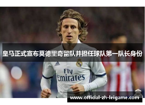 皇马正式宣布莫德里奇留队并担任球队第一队长身份