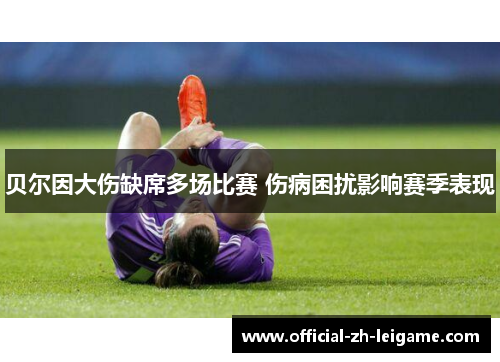 贝尔因大伤缺席多场比赛 伤病困扰影响赛季表现 贝尔因大伤缺席多场比赛 伤病困扰影响赛季表现