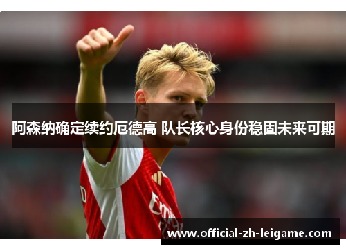 阿森纳确定续约厄德高 队长核心身份稳固未来可期 阿森纳确定续约厄德高 队长核心身份稳固未来可期