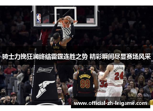 骑士力挽狂澜终结雷霆连胜之势 精彩瞬间尽显赛场风采 骑士力挽狂澜终结雷霆连胜之势 精彩瞬间尽显赛场风采