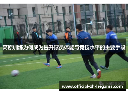 高原训练为何成为提升球员体能与竞技水平的重要手段 高原训练为何成为提升球员体能与竞技水平的重要手段